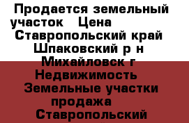 Продается земельный участок › Цена ­ 480 000 - Ставропольский край, Шпаковский р-н, Михайловск г. Недвижимость » Земельные участки продажа   . Ставропольский край